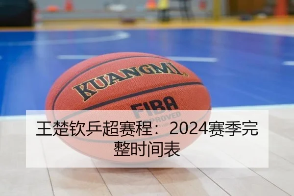 王楚钦乒超赛程：2024赛季完整时间表